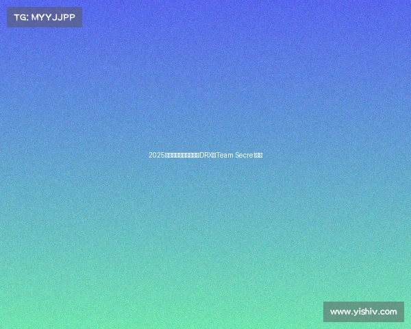 2025年全球电竞战队排行：DRX与Team Secret登顶